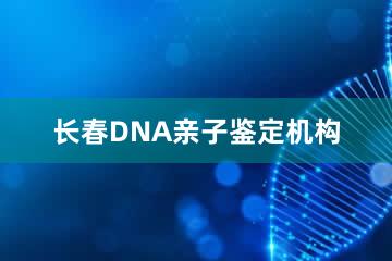 长春DNA亲子鉴定机构